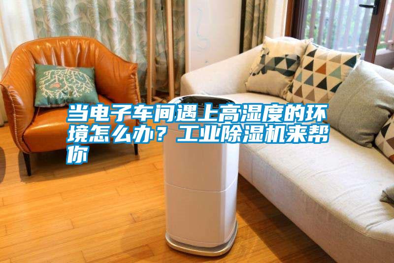 當電子車間遇上高濕度的環境怎么辦？工業除濕機來幫你