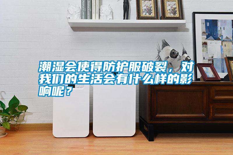 潮濕會使得防護(hù)服破裂，對我們的生活會有什么樣的影響呢？