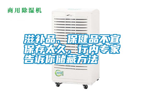 滋補(bǔ)品、保健品不宜保存太久，行內(nèi)專家告訴你儲(chǔ)藏方法