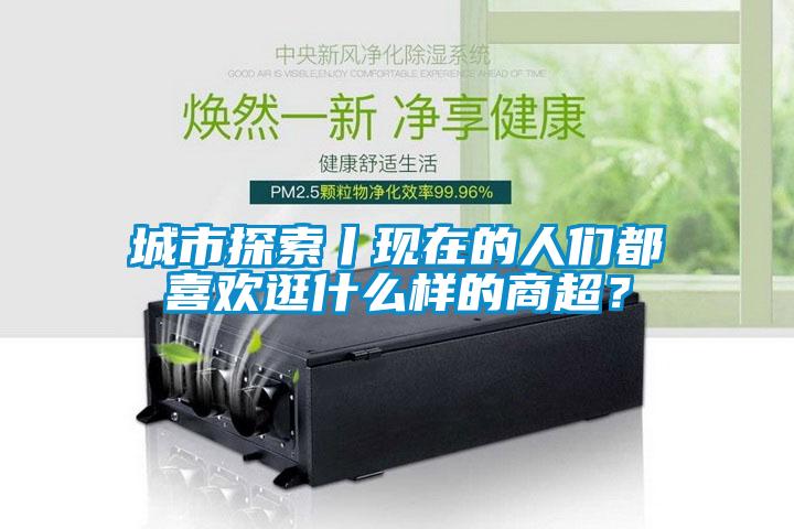 城市探索丨現(xiàn)在的人們都喜歡逛什么樣的商超？