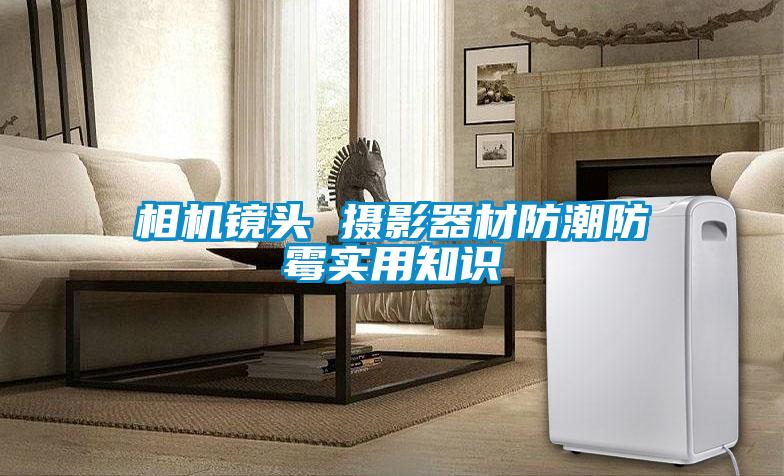 相機(jī)鏡頭 攝影器材防潮防霉實(shí)用知識