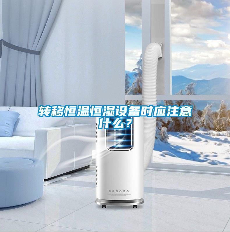 轉移恒溫恒濕設備時應注意什么？