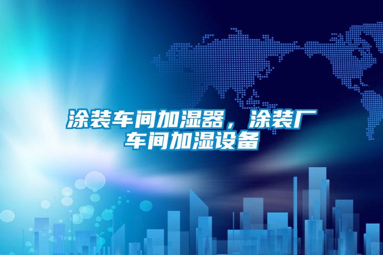 涂裝車間加濕器，涂裝廠車間加濕設(shè)備