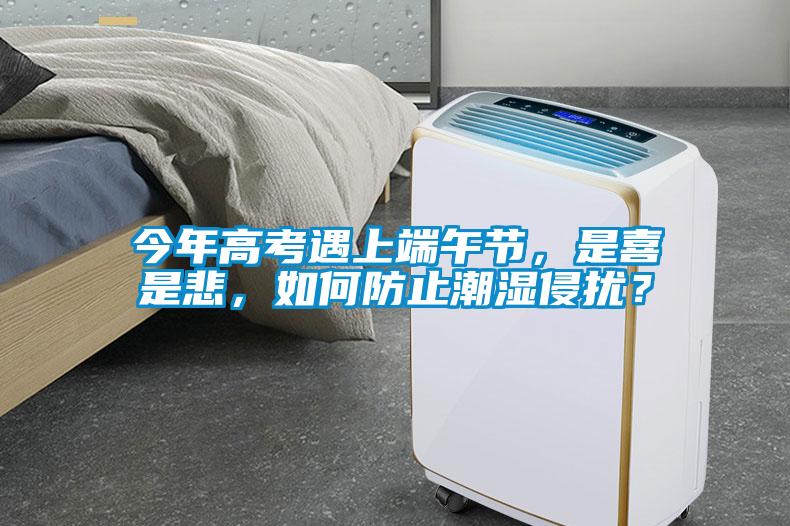 今年高考遇上端午節(jié)，是喜是悲，如何防止潮濕侵擾？