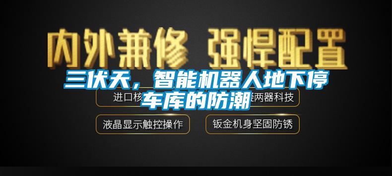 三伏天，智能機器人地下停車庫的防潮