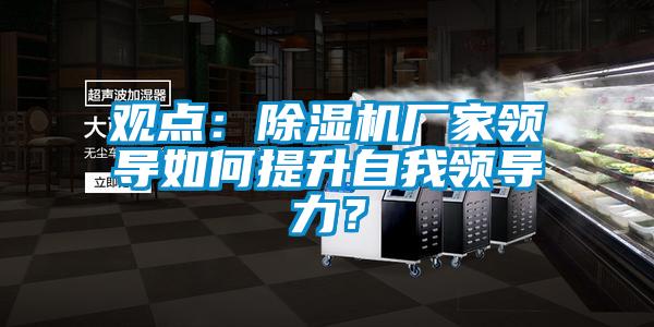 觀點(diǎn)：除濕機(jī)廠家領(lǐng)導(dǎo)如何提升自我領(lǐng)導(dǎo)力？