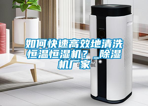 如何快速高效地清洗恒溫恒濕機？_除濕機廠家