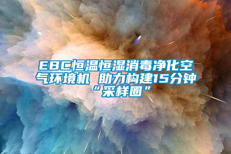 EBC恒溫恒濕消毒凈化空氣環(huán)境機 助力構建15分鐘“采樣圈”