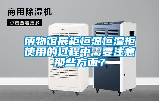 博物館展柜恒溫恒濕柜使用的過程中需要注意那些方面？