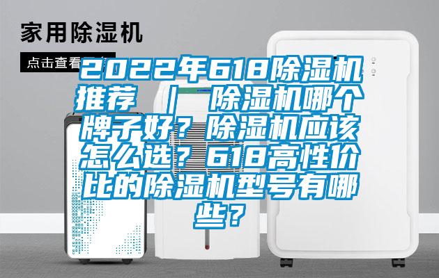 2022年618除濕機(jī)推薦 ｜ 除濕機(jī)哪個(gè)牌子好？除濕機(jī)應(yīng)該怎么選？618高性價(jià)比的除濕機(jī)型號(hào)有哪些？
