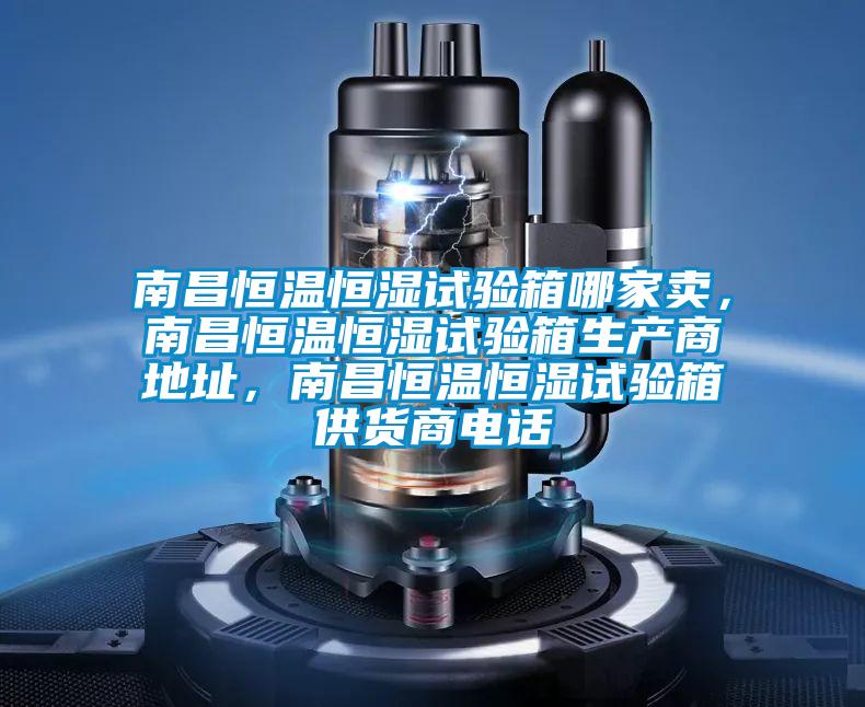 南昌恒溫恒濕試驗(yàn)箱哪家賣，南昌恒溫恒濕試驗(yàn)箱生產(chǎn)商地址，南昌恒溫恒濕試驗(yàn)箱供貨商電話