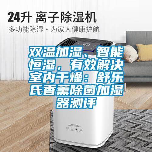 雙溫加濕、智能恒濕，有效解決室內干燥：舒樂氏香薰除菌加濕器測評