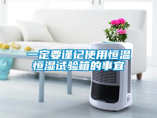 一定要謹(jǐn)記使用恒溫恒濕試驗(yàn)箱的事宜