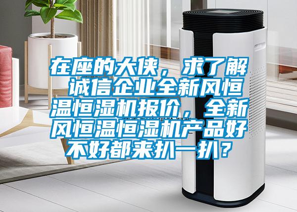 在座的大俠，求了解 誠信企業(yè)全新風(fēng)恒溫恒濕機(jī)報(bào)價(jià)，全新風(fēng)恒溫恒濕機(jī)產(chǎn)品好不好都來扒一扒？