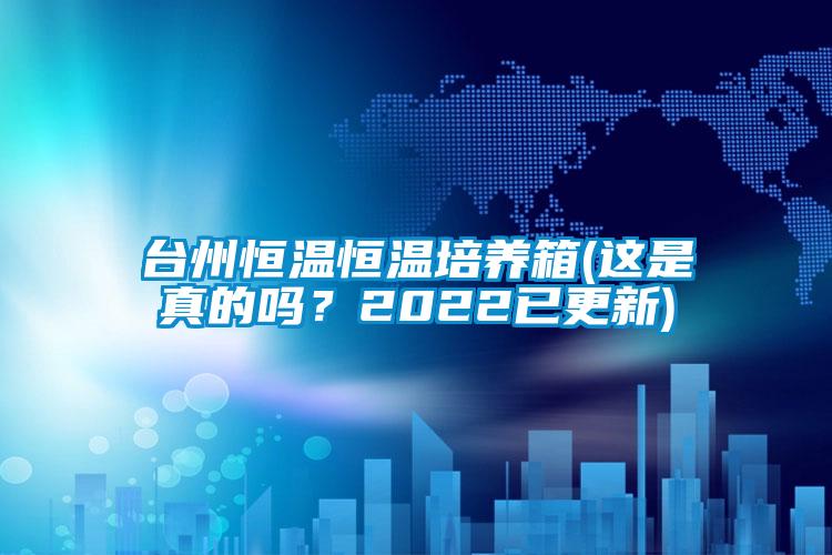 臺州恒溫恒溫培養箱(這是真的嗎？2022已更新)