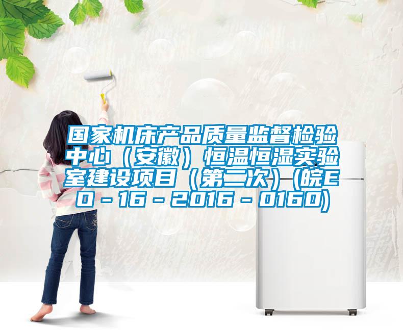 國(guó)家機(jī)床產(chǎn)品質(zhì)量監(jiān)督檢驗(yàn)中心（安徽）恒溫恒濕實(shí)驗(yàn)室建設(shè)項(xiàng)目（第二次）(皖EO－16－2016－0160)