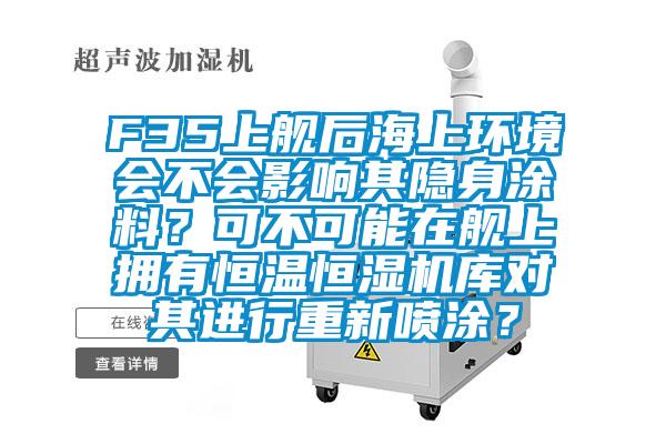 F35上艦后海上環(huán)境會不會影響其隱身涂料？可不可能在艦上擁有恒溫恒濕機庫對其進行重新噴涂？