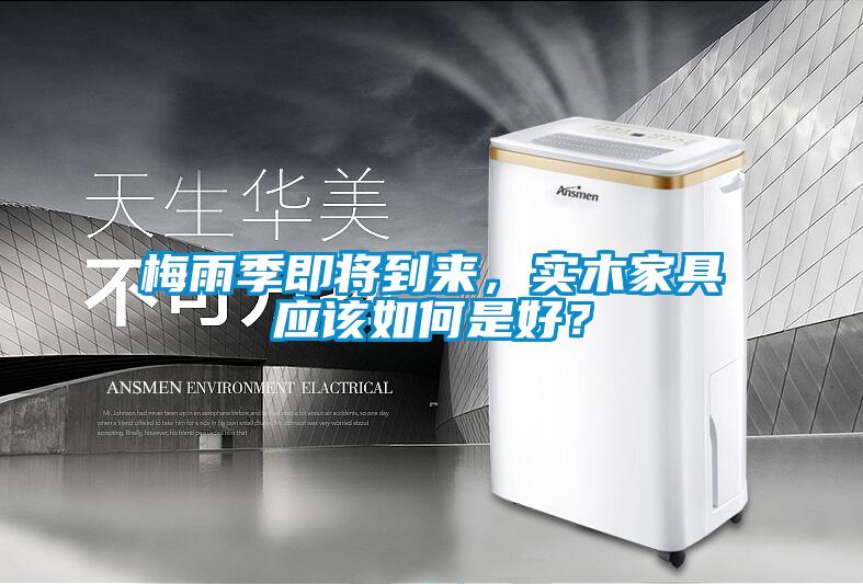 梅雨季即將到來，實(shí)木家具應(yīng)該如何是好？