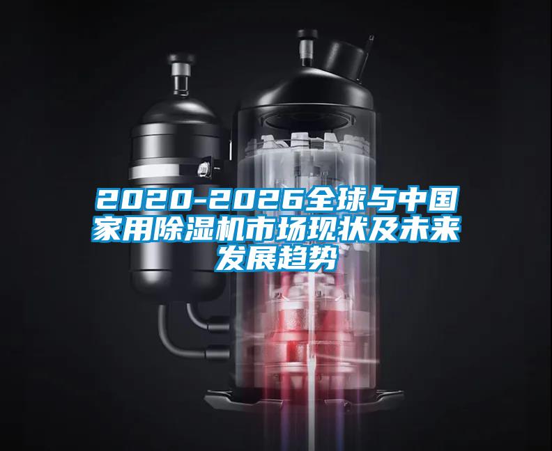 2020-2026全球與中國(guó)家用除濕機(jī)市場(chǎng)現(xiàn)狀及未來發(fā)展趨勢(shì)