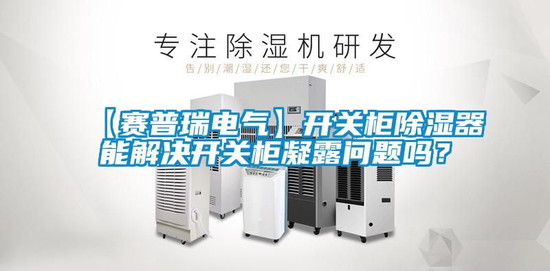 【賽普瑞電氣】開關柜除濕器能解決開關柜凝露問題嗎？