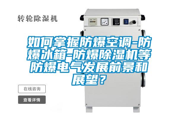 如何掌握防爆空調(diào)-防爆冰箱-防爆除濕機(jī)等防爆電氣發(fā)展前景和展望？