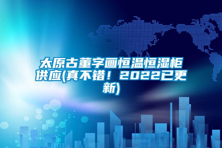 太原古董字畫恒溫恒濕柜供應(真不錯！2022已更新)