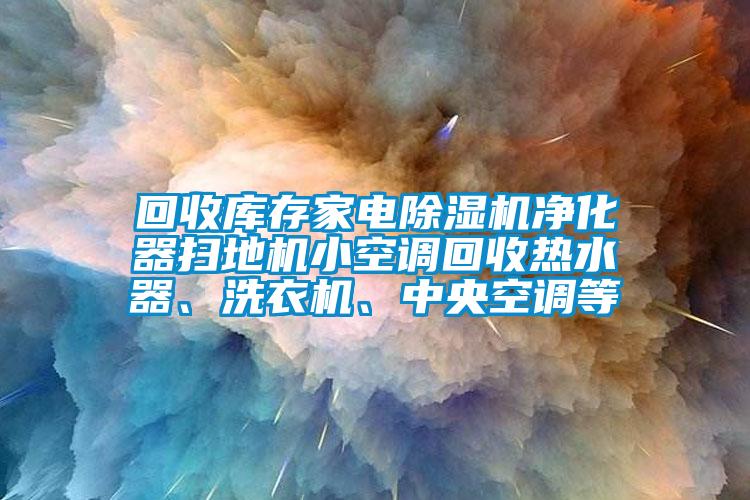 回收庫存家電除濕機(jī)凈化器掃地機(jī)小空調(diào)回收熱水器、洗衣機(jī)、中央空調(diào)等