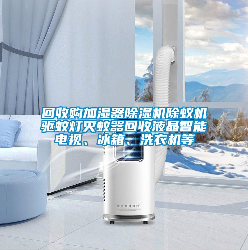 回收購加濕器除濕機除蟻機驅蚊燈滅蚊器回收液晶智能電視、冰箱、洗衣機等