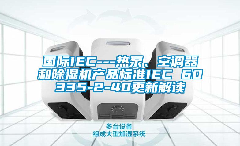 國際IEC---熱泵、空調器和除濕機產品標準IEC 60335-2-40更新解讀