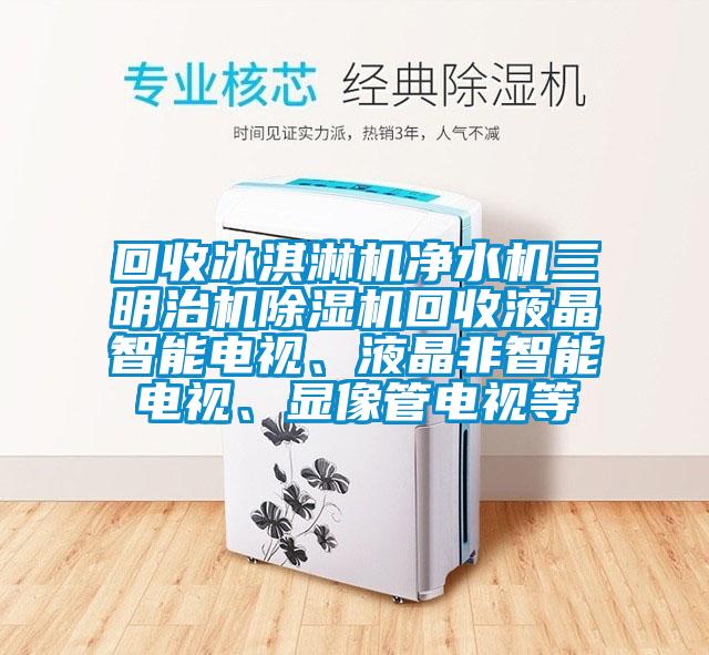 回收冰淇淋機凈水機三明治機除濕機回收液晶智能電視、液晶非智能電視、顯像管電視等
