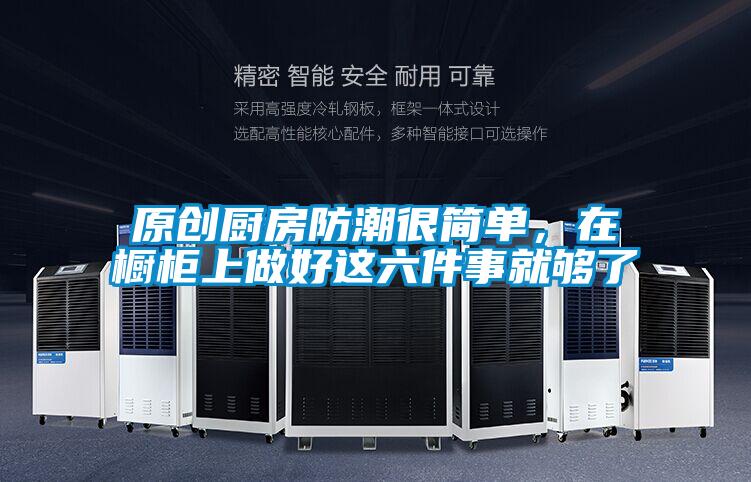 原創(chuàng)廚房防潮很簡(jiǎn)單，在櫥柜上做好這六件事就夠了