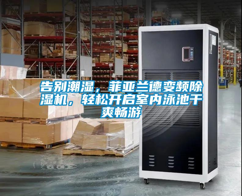 告別潮濕，菲亞蘭德變頻除濕機，輕松開啟室內泳池干爽暢游