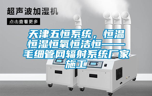 天津五恒系統(tǒng)，恒溫恒濕恒氧恒潔恒——毛細(xì)管網(wǎng)輻射系統(tǒng)廠家施工