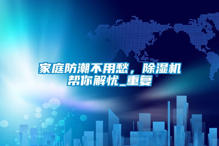 家庭防潮不用愁，除濕機幫你解憂_重復