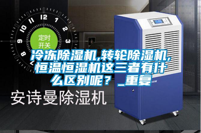 冷凍除濕機,轉輪除濕機,恒溫恒濕機這三者有什么區別呢？_重復