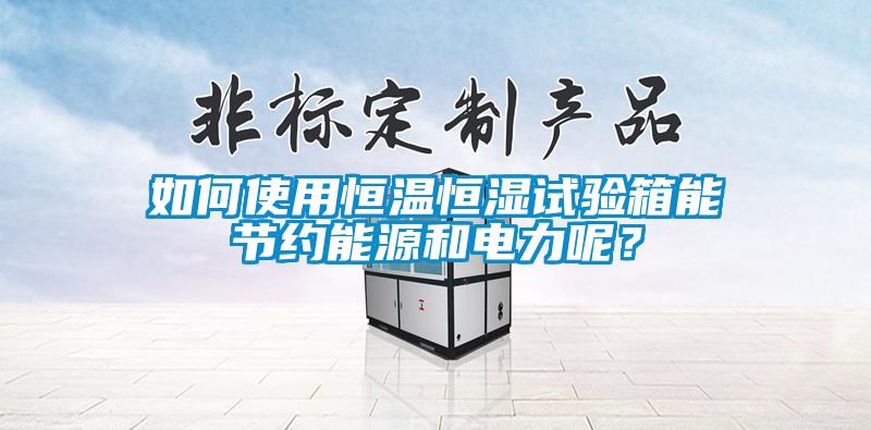 如何使用恒溫恒濕試驗箱能節(jié)約能源和電力呢？
