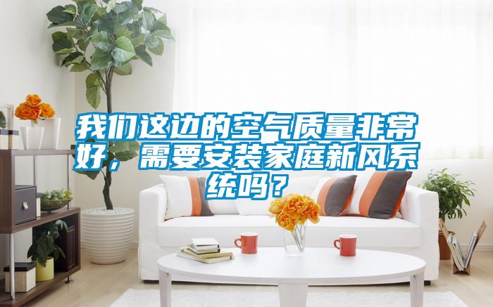 我們這邊的空氣質(zhì)量非常好，需要安裝家庭新風(fēng)系統(tǒng)嗎？