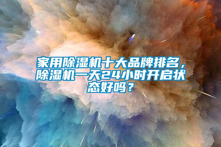 家用除濕機(jī)十大品牌排名，除濕機(jī)一天24小時開啟狀態(tài)好嗎？