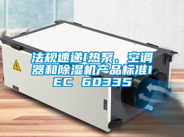 法規(guī)速遞l熱泵、空調(diào)器和除濕機(jī)產(chǎn)品標(biāo)準(zhǔn)IEC 60335