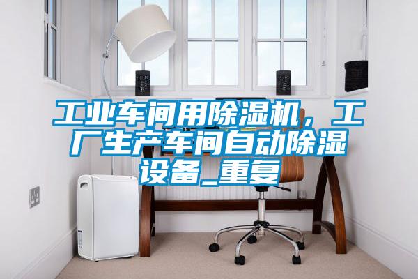 工業車間用除濕機，工廠生產車間自動除濕設備_重復