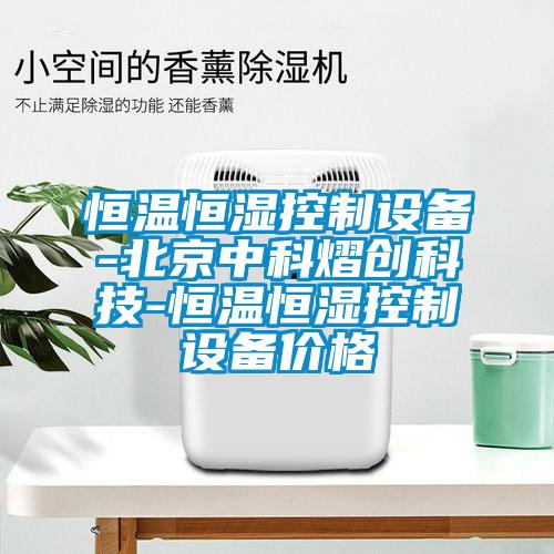 恒溫恒濕控制設備-北京中科熠創(chuàng)科技-恒溫恒濕控制設備價格