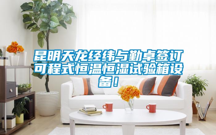 昆明天龍經緯與勤卓簽訂可程式恒溫恒濕試驗箱設備！