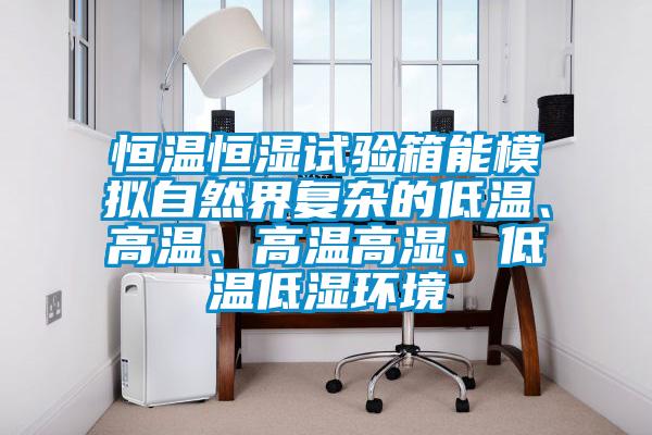 恒溫恒濕試驗箱能模擬自然界復雜的低溫、高溫、高溫高濕、低溫低濕環境