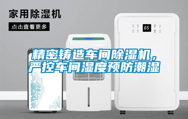 精密鑄造車間除濕機，嚴(yán)控車間濕度預(yù)防潮濕