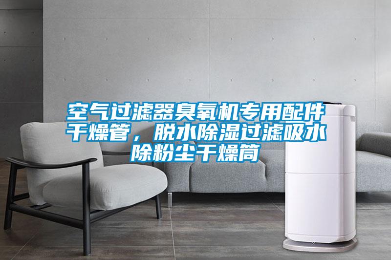 空氣過濾器臭氧機專用配件干燥管，脫水除濕過濾吸水除粉塵干燥筒