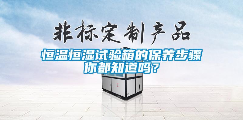 恒溫恒濕試驗(yàn)箱的保養(yǎng)步驟你都知道嗎？
