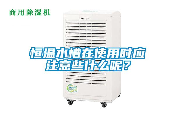 恒溫水槽在使用時應注意些什么呢？