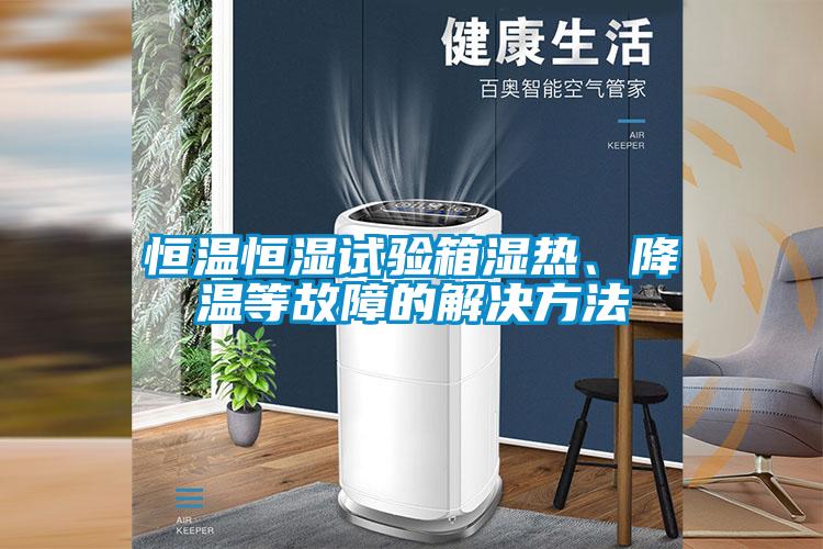 恒溫恒濕試驗箱濕熱、降溫等故障的解決方法