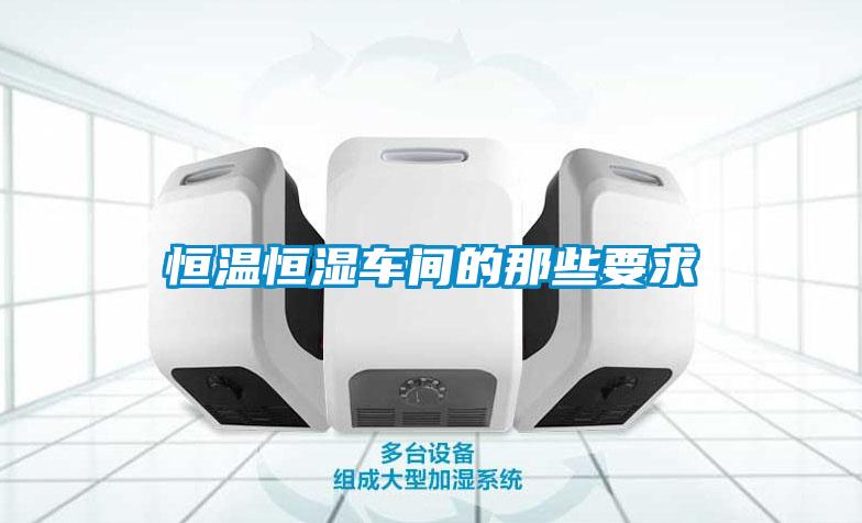 恒溫恒濕車(chē)間的那些要求