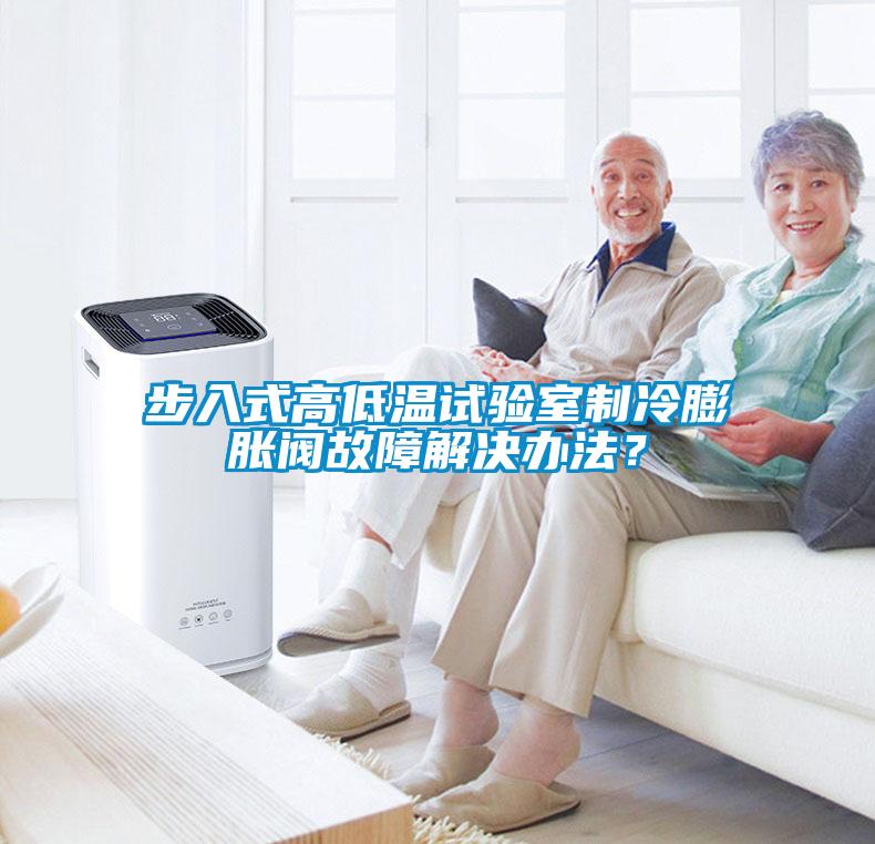 步入式高低溫試驗(yàn)室制冷膨脹閥故障解決辦法？